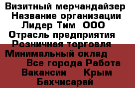 Визитный мерчандайзер › Название организации ­ Лидер Тим, ООО › Отрасль предприятия ­ Розничная торговля › Минимальный оклад ­ 15 000 - Все города Работа » Вакансии   . Крым,Бахчисарай